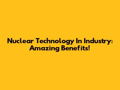 **Nuclear Technology In Industry: Amazing Benefits!**