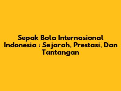 **Sepak Bola Internasional Indonesia**: Sejarah, Prestasi, Dan Tantangan