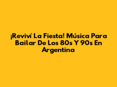 ¡Reviví La Fiesta! Música Para Bailar De Los 80s Y 90s En Argentina