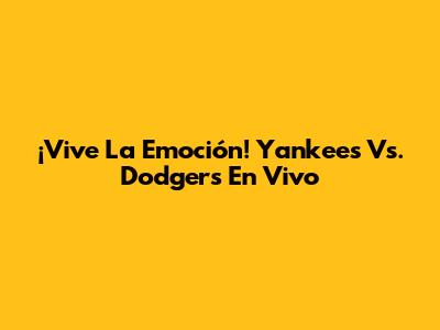 ¡Vive La Emoción! Yankees Vs. Dodgers En Vivo