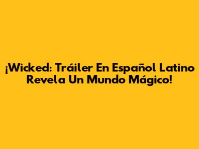 ¡Wicked: Tráiler En Español Latino Revela Un Mundo Mágico!