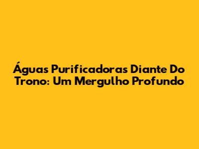 Águas Purificadoras Diante Do Trono: Um Mergulho Profundo