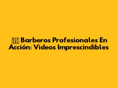 🎬 Barberos Profesionales En Acción: Videos Imprescindibles