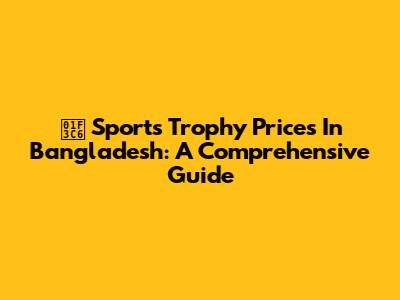 🏆 Sports Trophy Prices In Bangladesh: A Comprehensive Guide