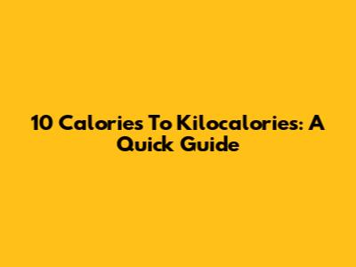10 Calories To Kilocalories: A Quick Guide