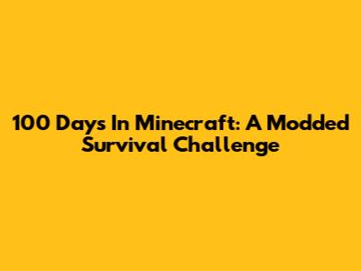 100 Days In Minecraft: A Modded Survival Challenge