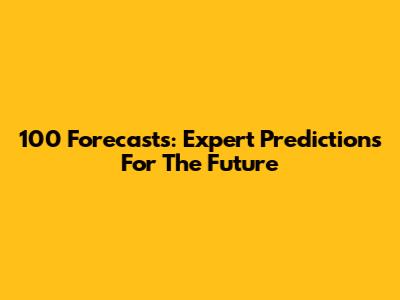 100 Forecasts: Expert Predictions For The Future