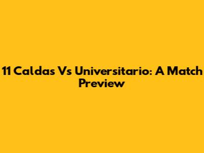 11 Caldas Vs Universitario: A Match Preview