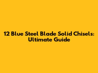 12 Blue Steel Blade Solid Chisels: Ultimate Guide