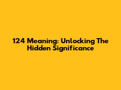 124 Meaning: Unlocking The Hidden Significance