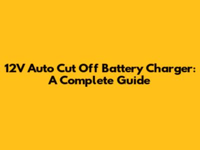 12V Auto Cut Off Battery Charger: A Complete Guide