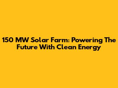 150 MW Solar Farm: Powering The Future With Clean Energy