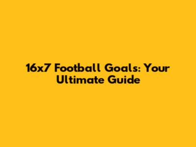 16x7 Football Goals: Your Ultimate Guide