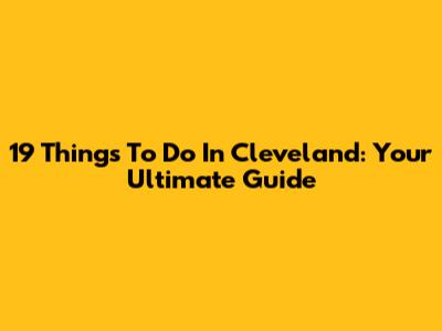 19 Things To Do In Cleveland: Your Ultimate Guide