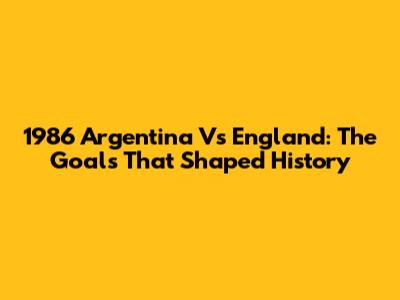 1986 Argentina Vs England: The Goals That Shaped History