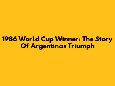 1986 World Cup Winner: The Story Of Argentina's Triumph