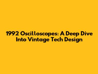 1992 Oscilloscopes: A Deep Dive Into Vintage Tech Design