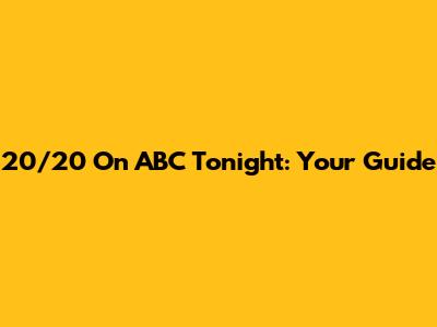 20/20 On ABC Tonight: Your Guide