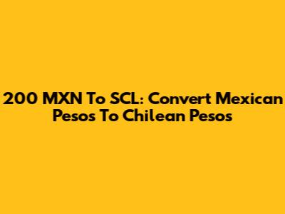 200 MXN To SCL: Convert Mexican Pesos To Chilean Pesos