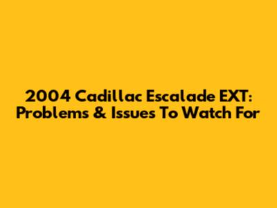 2004 Cadillac Escalade EXT: Problems & Issues To Watch For