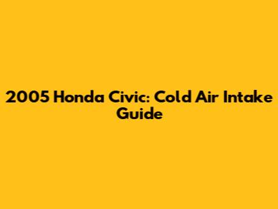 2005 Honda Civic: Cold Air Intake Guide