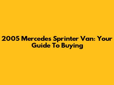 2005 Mercedes Sprinter Van: Your Guide To Buying