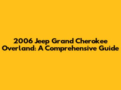 2006 Jeep Grand Cherokee Overland: A Comprehensive Guide