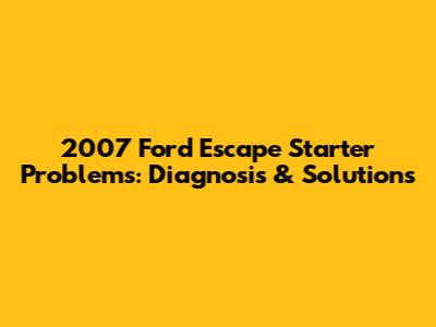 2007 Ford Escape Starter Problems: Diagnosis & Solutions