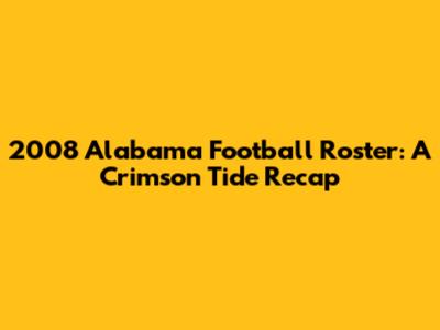 2008 Alabama Football Roster: A Crimson Tide Recap