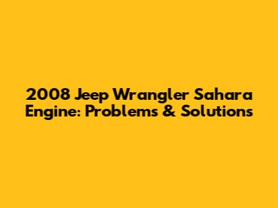 2008 Jeep Wrangler Sahara Engine: Problems & Solutions
