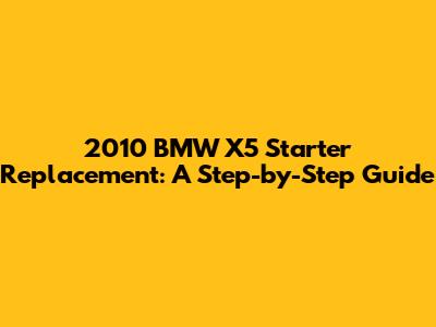 2010 BMW X5 Starter Replacement: A Step-by-Step Guide
