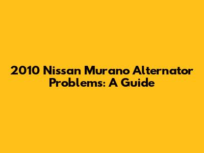 2010 Nissan Murano Alternator Problems: A Guide