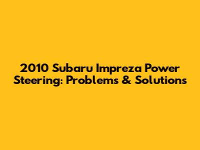 2010 Subaru Impreza Power Steering: Problems & Solutions