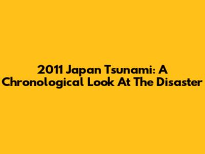 2011 Japan Tsunami: A Chronological Look At The Disaster