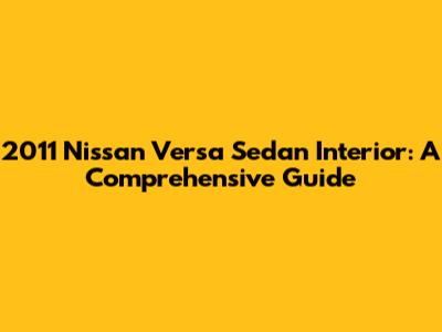 2011 Nissan Versa Sedan Interior: A Comprehensive Guide