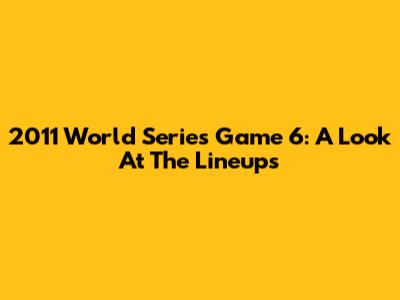 2011 World Series Game 6: A Look At The Lineups