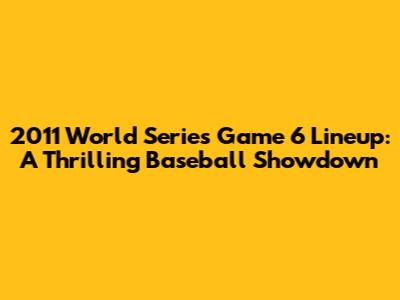 2011 World Series Game 6 Lineup: A Thrilling Baseball Showdown