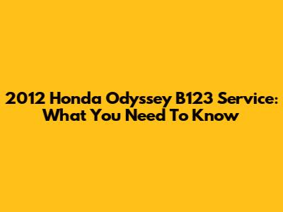 2012 Honda Odyssey B123 Service: What You Need To Know