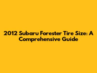 2012 Subaru Forester Tire Size: A Comprehensive Guide