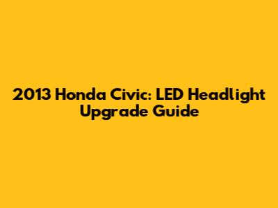 2013 Honda Civic: LED Headlight Upgrade Guide
