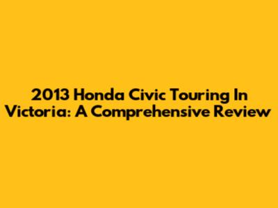 2013 Honda Civic Touring In Victoria: A Comprehensive Review