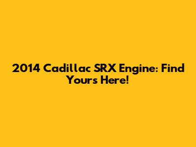 2014 Cadillac SRX Engine: Find Yours Here!
