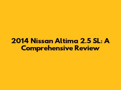 2014 Nissan Altima 2.5 SL: A Comprehensive Review