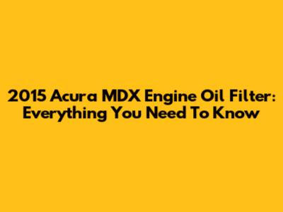 2015 Acura MDX Engine Oil Filter: Everything You Need To Know