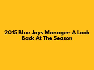 2015 Blue Jays Manager: A Look Back At The Season