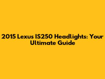 2015 Lexus IS250 Headlights: Your Ultimate Guide