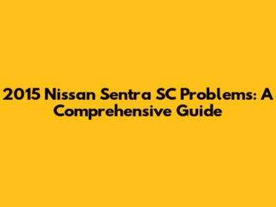 2015 Nissan Sentra SC Problems: A Comprehensive Guide