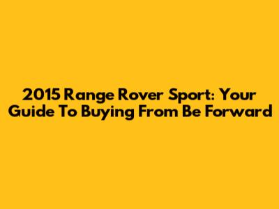 2015 Range Rover Sport: Your Guide To Buying From Be Forward