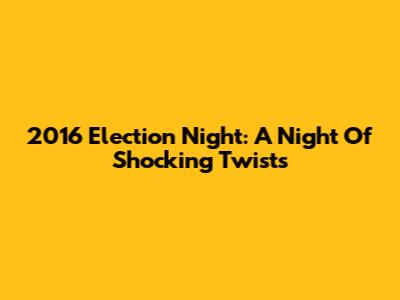 2016 Election Night: A Night Of Shocking Twists