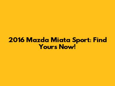 2016 Mazda Miata Sport: Find Yours Now!